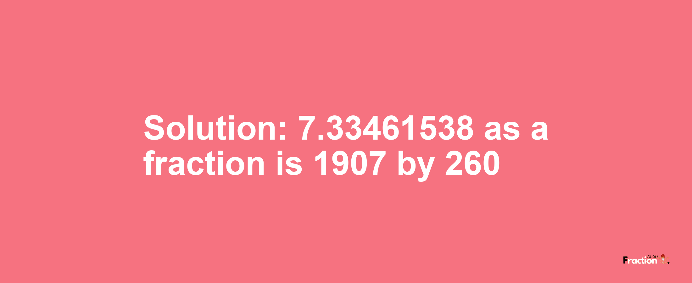 Solution:7.33461538 as a fraction is 1907/260